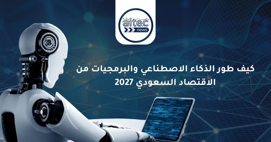 كيف طور الذكاء الاصطناعي والبرمجيات من الاقتصاد السعودي 2027